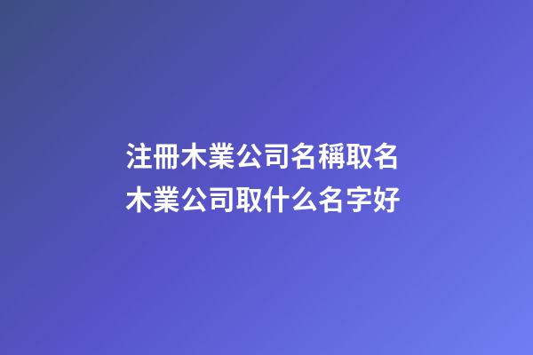 注冊木業公司名稱取名 木業公司取什么名字好
